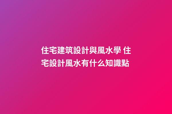 住宅建筑設計與風水學 住宅設計風水有什么知識點